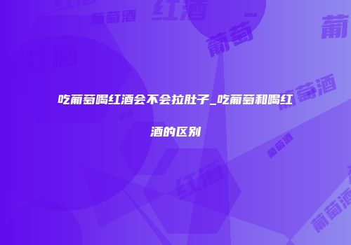 吃葡萄喝红酒会不会拉肚子_吃葡萄和喝红酒的区别