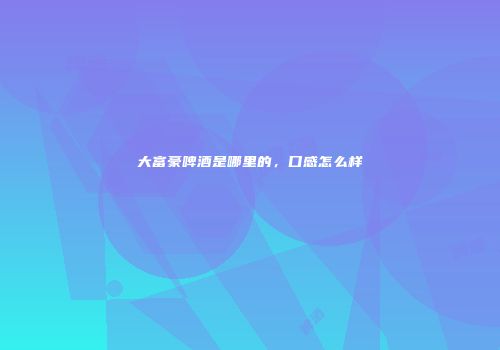 大富豪啤酒是哪里的，口感怎么样