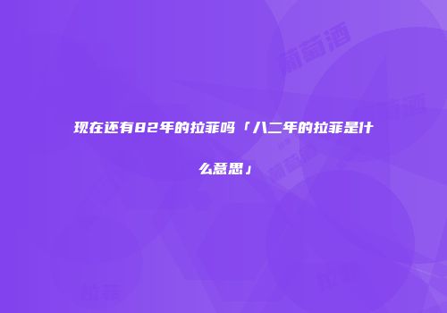 现在还有82年的拉菲吗「八二年的拉菲是什么意思」