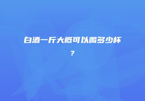 白酒一斤大概可以喝多少杯?