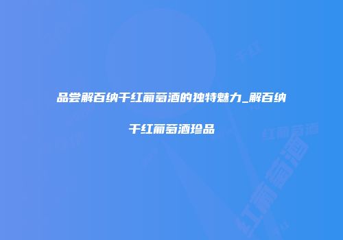品尝解百纳干红葡萄酒的独特魅力_解百纳干红葡萄酒珍品