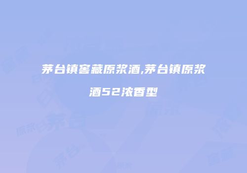 茅台镇窖藏原浆酒,茅台镇原浆酒52浓香型