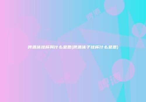 啤酒沫挂杯叫什么意思(啤酒沫子挂杯什么意思)