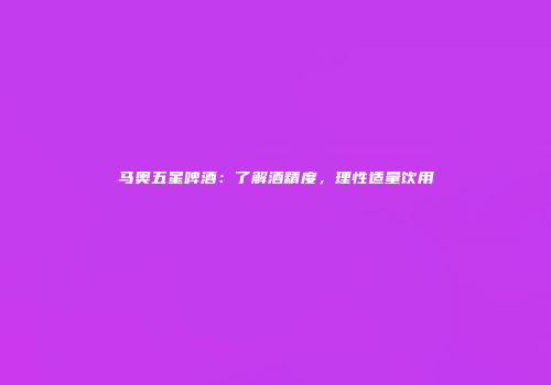 马奥五星啤酒：了解酒精度，理性适量饮用