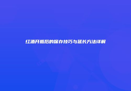 红酒开瓶后的保存技巧与延长方法详解