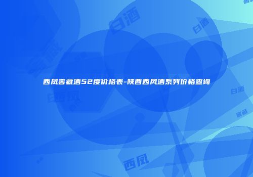 西凤窖藏酒52度价格表-陕西西风酒系列价格查询