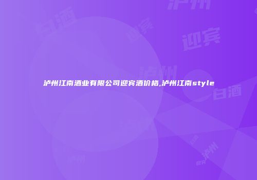 泸州江南酒业有限公司迎宾酒价格,泸州江南style