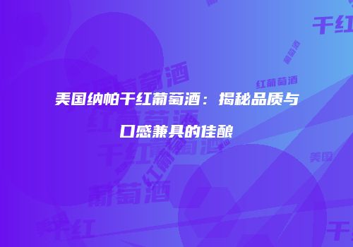美国纳帕干红葡萄酒：揭秘品质与口感兼具的佳酿