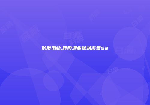 黔醉酒业,黔醉酒业秘制窖藏53