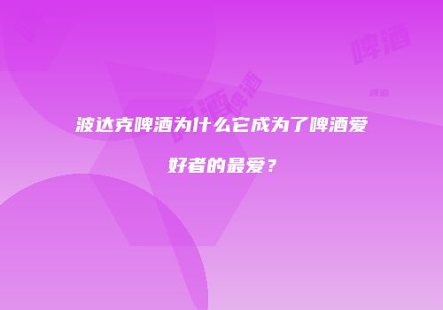 波达克啤酒为什么它成为了啤酒爱好者的最爱？