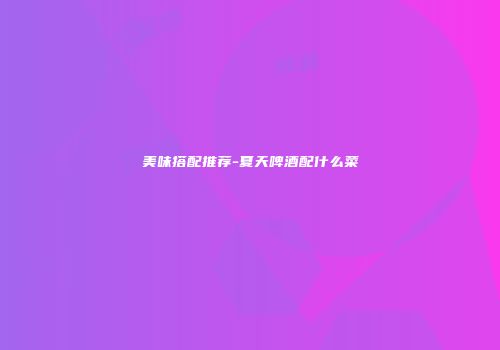 美味搭配推荐-夏天啤酒配什么菜