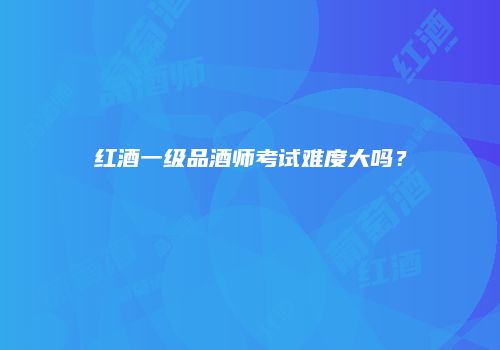 红酒一级品酒师考试难度大吗？