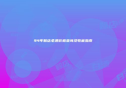 94年赊店老酒价格查询及收藏指南