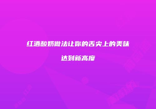 红酒酸奶做法让你的舌尖上的美味达到新高度