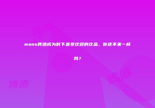 mons啤酒成为时下最受欢迎的饮品，你还不来一杯吗？