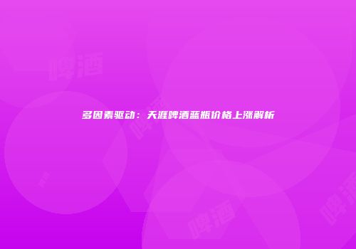 多因素驱动：天涯啤酒蓝瓶价格上涨解析