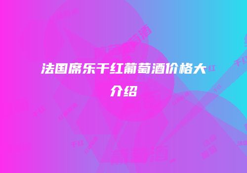 法国席乐干红葡萄酒价格大介绍