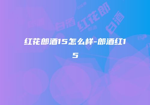 红花郎酒15怎么样-郎酒红15