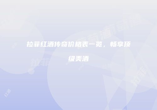 拉菲红酒传奇价格表一览，畅享顶级美酒