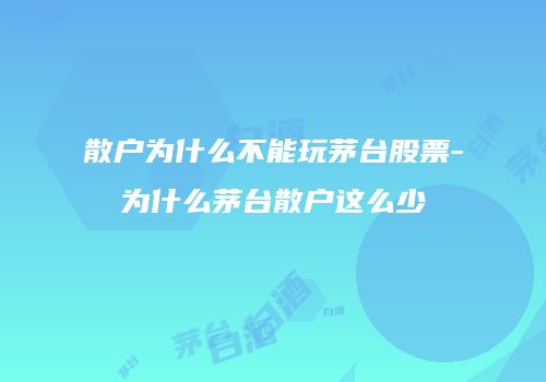 散户为什么不能玩茅台股票-为什么茅台散户这么少