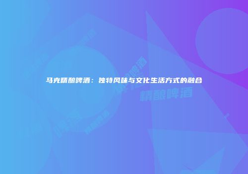 马克精酿啤酒：独特风味与文化生活方式的融合