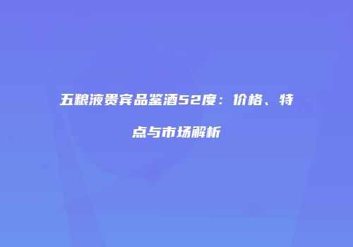 五粮液贵宾品鉴酒52度：价格、特点与市场解析