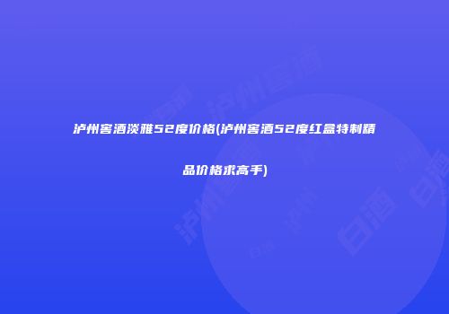 泸州窖酒淡雅52度价格(泸州窖酒52度红盒特制精品价格求高手)