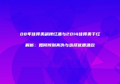 08年佳得美副牌红酒与2014佳得美干红解析：如何辨别真伪与选择优质酒款