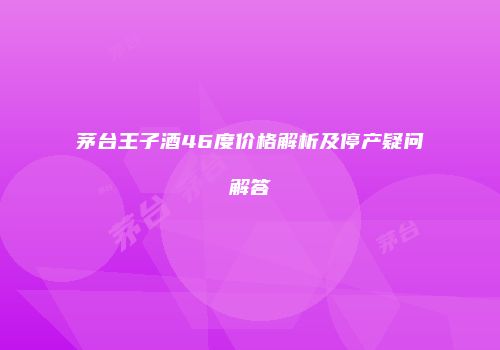 茅台王子酒46度价格解析及停产疑问解答