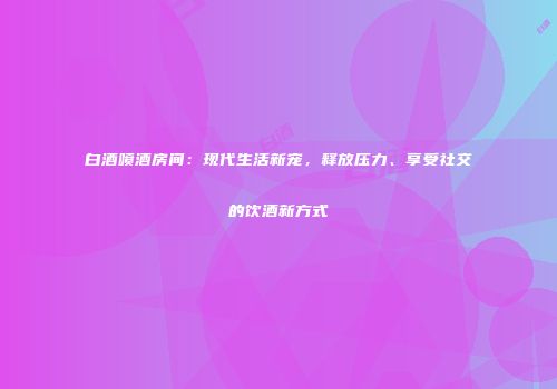 白酒喷酒房间：现代生活新宠，释放压力、享受社交的饮酒新方式