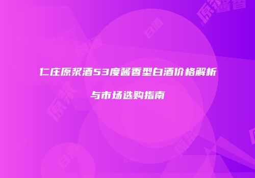 仁庄原浆酒53度酱香型白酒价格解析与市场选购指南