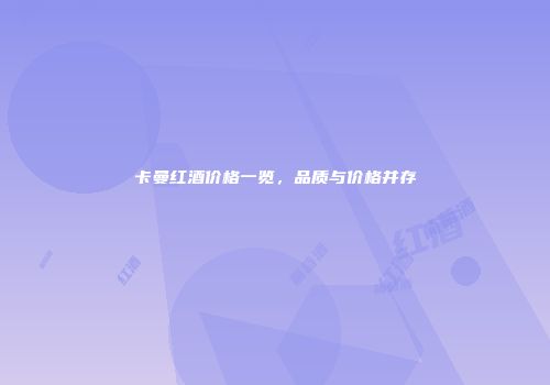 卡曼红酒价格一览，品质与价格并存