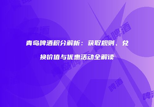 青岛啤酒积分解析：获取规则、兑换价值与优惠活动全解读