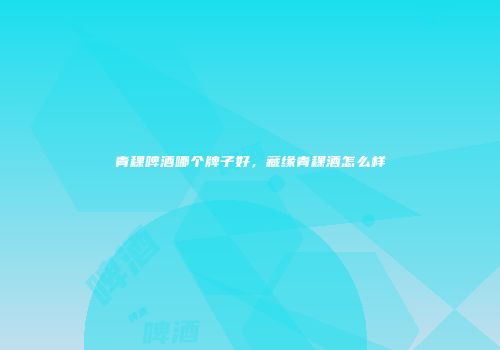 青稞啤酒哪个牌子好，藏缘青稞酒怎么样