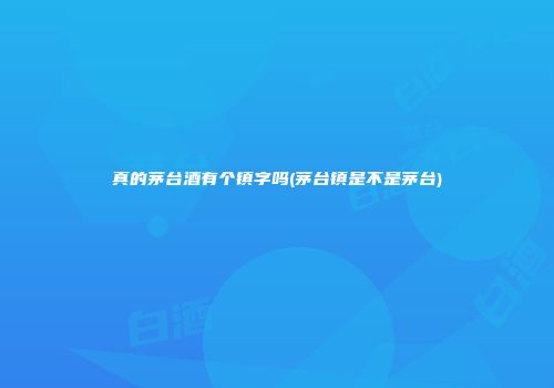 真的茅台酒有个镇字吗(茅台镇是不是茅台)