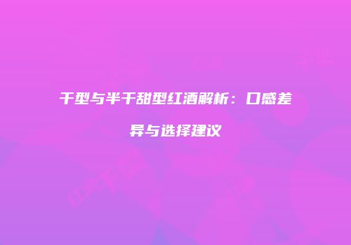 干型与半干甜型红酒解析：口感差异与选择建议