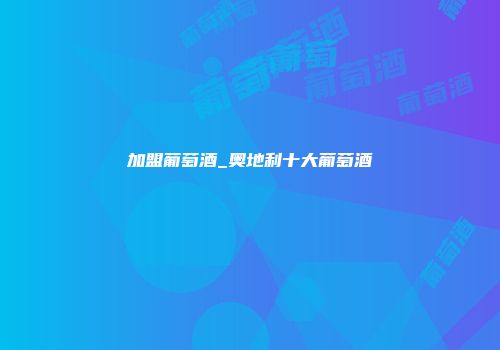 加盟葡萄酒_奥地利十大葡萄酒