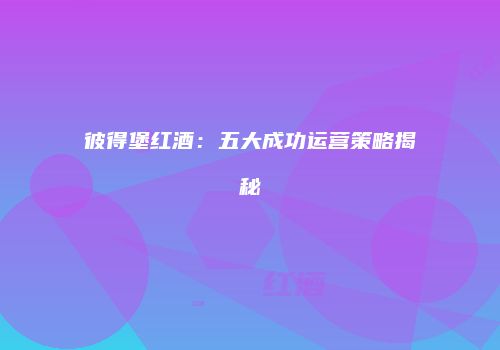 彼得堡红酒：五大成功运营策略揭秘