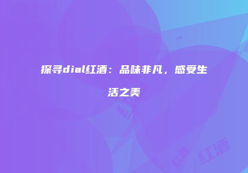 探寻dial红酒：品味非凡，感受生活之美