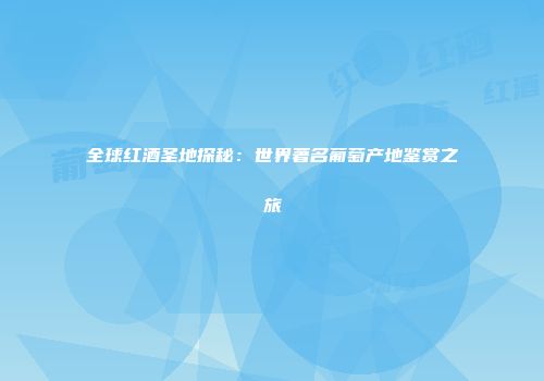 全球红酒圣地探秘：世界著名葡萄产地鉴赏之旅