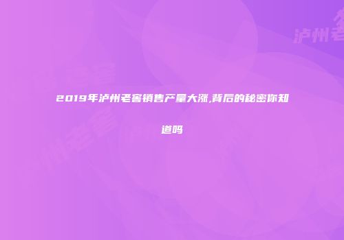 2019年泸州老窖销售产量大涨,背后的秘密你知道吗
