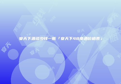 宴天下酒多少钱一瓶「宴天下48度酒价格表」