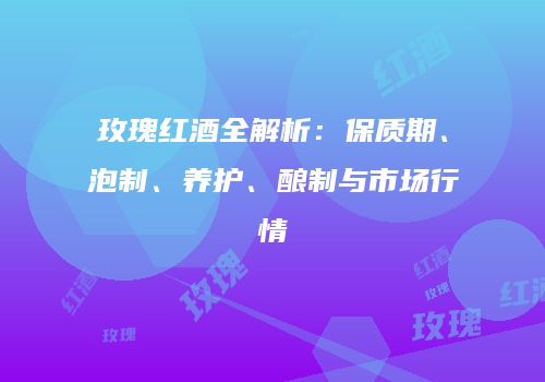 玫瑰红酒全解析：保质期、泡制、养护、酿制与市场行情