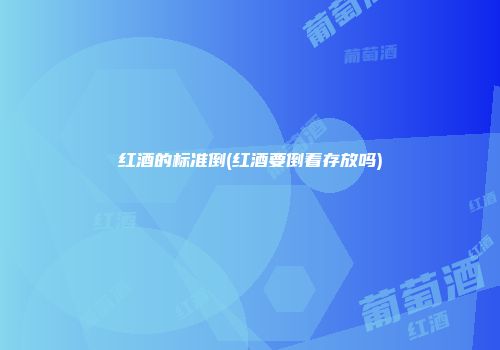 红酒的标准倒(红酒要倒着存放吗)