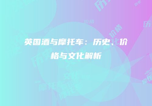 英国酒与摩托车：历史、价格与文化解析