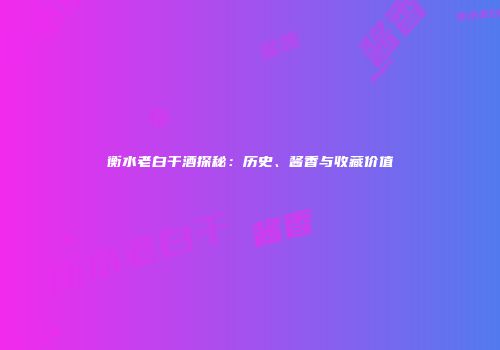衡水老白干酒探秘：历史、酱香与收藏价值