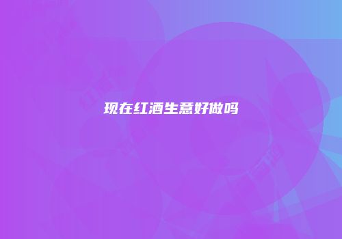 现在红酒生意好做吗