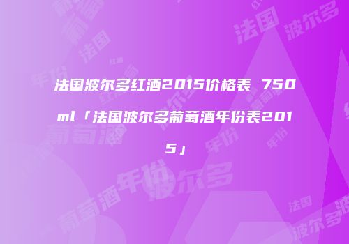 法国波尔多红酒2015价格表 750ml「法国波尔多葡萄酒年份表2015」