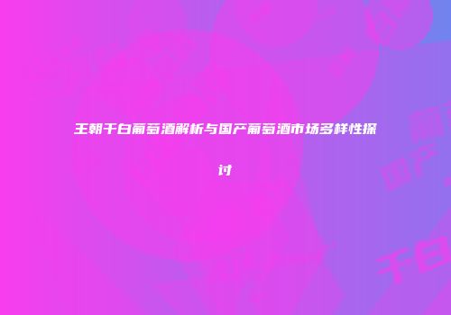 王朝干白葡萄酒解析与国产葡萄酒市场多样性探讨