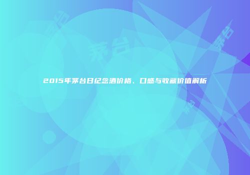 2015年茅台日纪念酒价格、口感与收藏价值解析